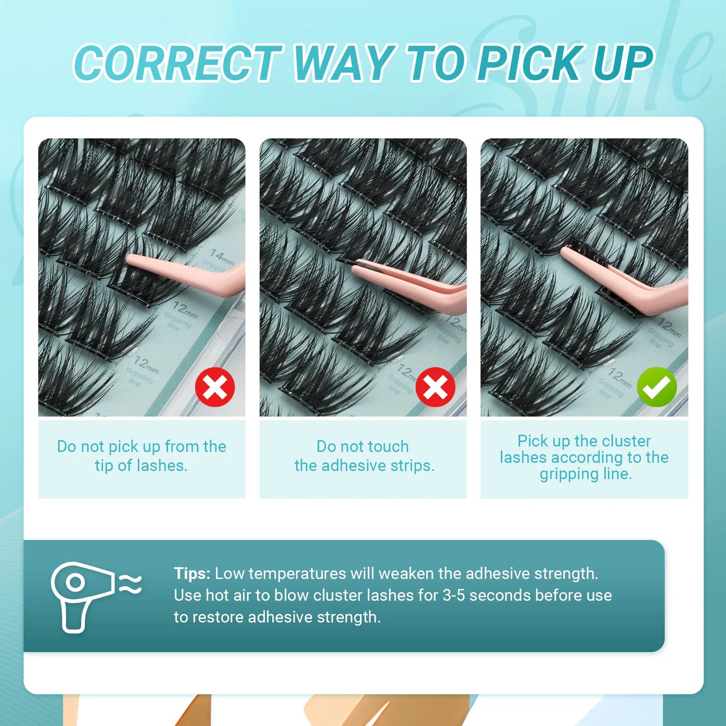 Correct Way to pickup Do and dont.
Tip; low temperature will weaken the adhesive strenght, use ot air to blow cluster lashe 3-5 seconds to restore the adhesive strebght of the eyelashes